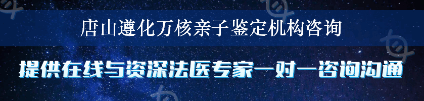 唐山遵化万核亲子鉴定机构咨询